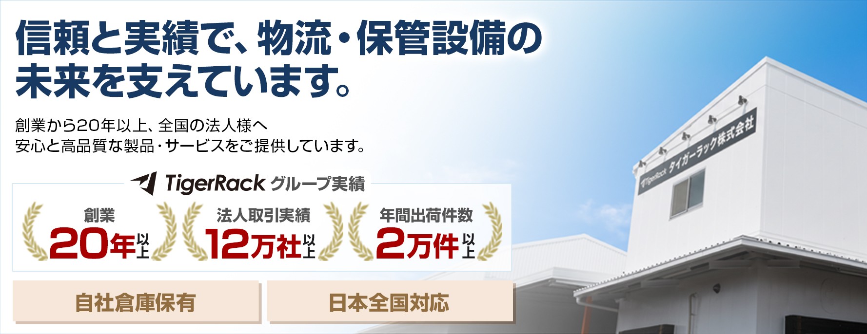 信頼と実績で、物流・保管設備の未来を支えています。創業から20年以上、全国の法人様へ安心と高品質な製品・サービスをご提供。TigerRackグループ実績：創業20年以上・法人取引実績9万社以上・年間出荷件数2万件以上。自社倉庫保有、日本全国対応。