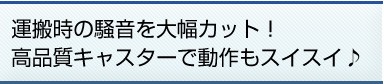 運搬時の騒音を大幅カット！高品質キャスターで動作もスイスイ