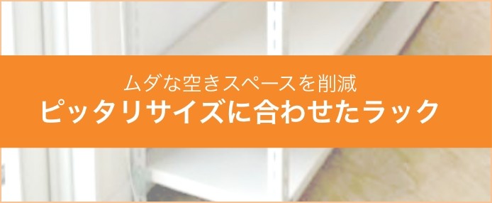 ムダな空きスペースを削減 ピッタリサイズに合わせたラック